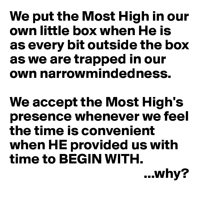 We put the Most High in our own little box when He is as every bit outside the box as we are trapped in our own narrowmindedness.

We accept the Most High's presence whenever we feel the time is convenient when HE provided us with time to BEGIN WITH.
                                               ...why?