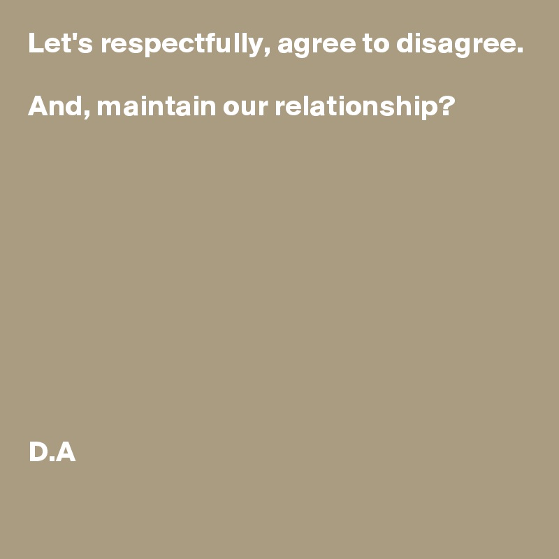 Let's respectfully, agree to disagree. 

And, maintain our relationship? 










D.A

