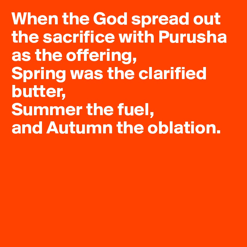 When the God spread out the sacrifice with Purusha as the offering, 
Spring was the clarified butter, 
Summer the fuel, 
and Autumn the oblation.




