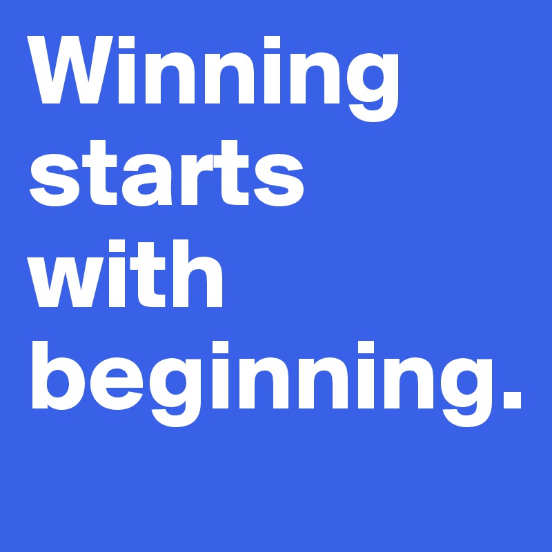 Winning starts with beginning.