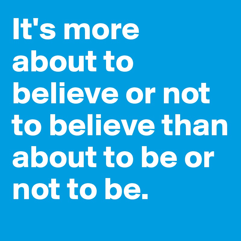 It's more about to believe or not to believe than about to be or not to be.