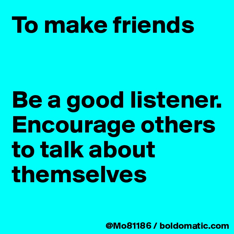 To make friends 


Be a good listener. Encourage others to talk about themselves
