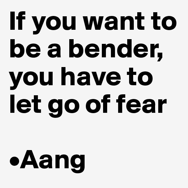 If you want to be a bender, you have to let go of fear

•Aang