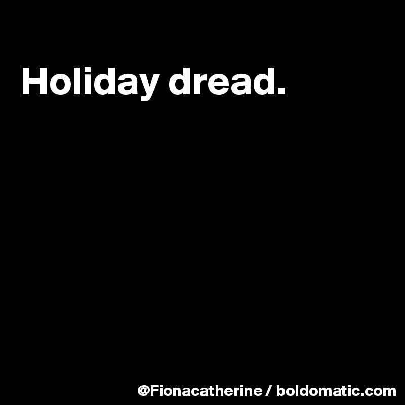 
Holiday dread.






