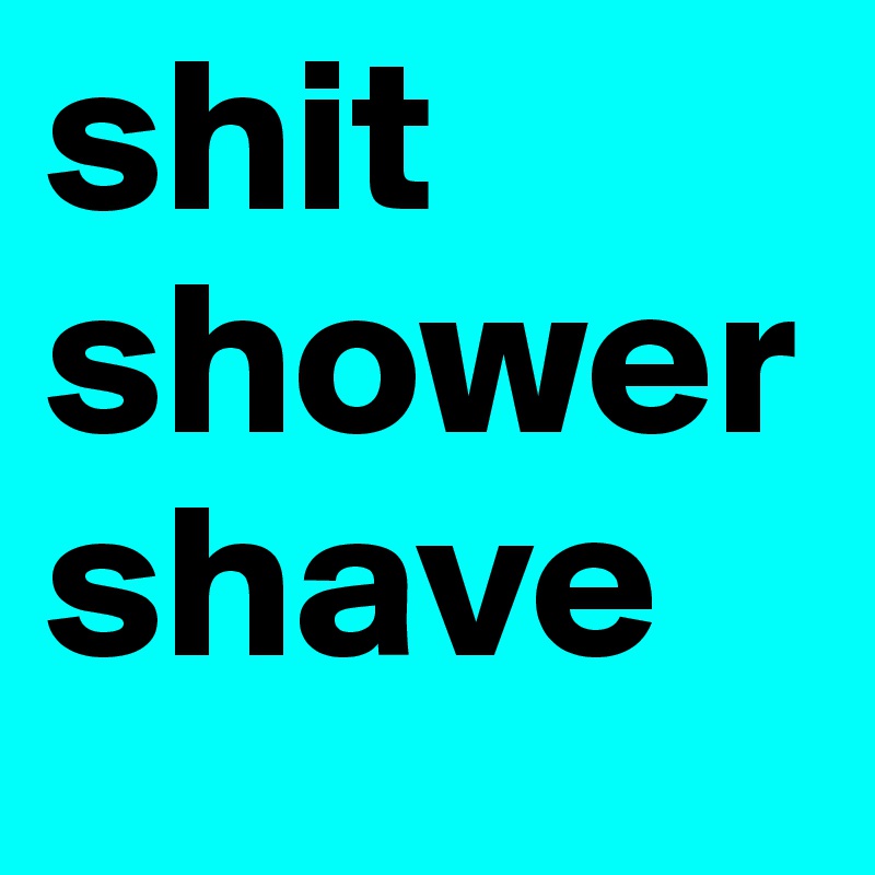 shit 
shower 
shave 