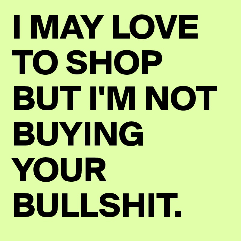 I MAY LOVE TO SHOP BUT I'M NOT BUYING YOUR BULLSHIT.