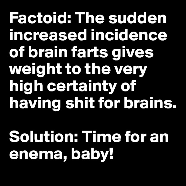 Factoid: The sudden increased incidence of brain farts gives weight to the very high certainty of having shit for brains. 

Solution: Time for an enema, baby!