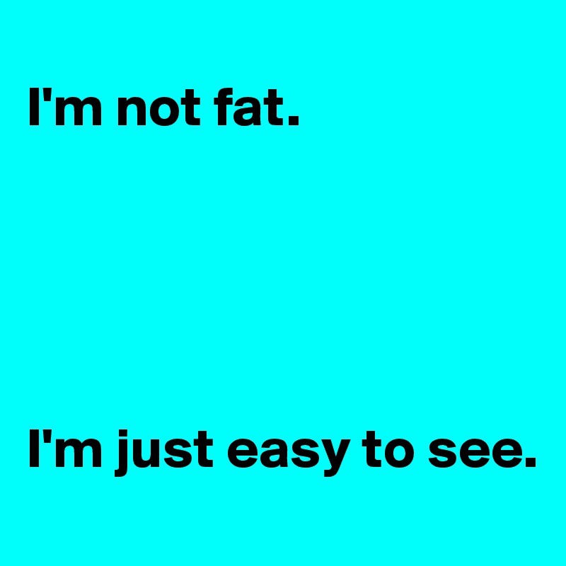 
I'm not fat.





I'm just easy to see.