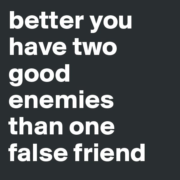 better you have two good enemies than one false friend