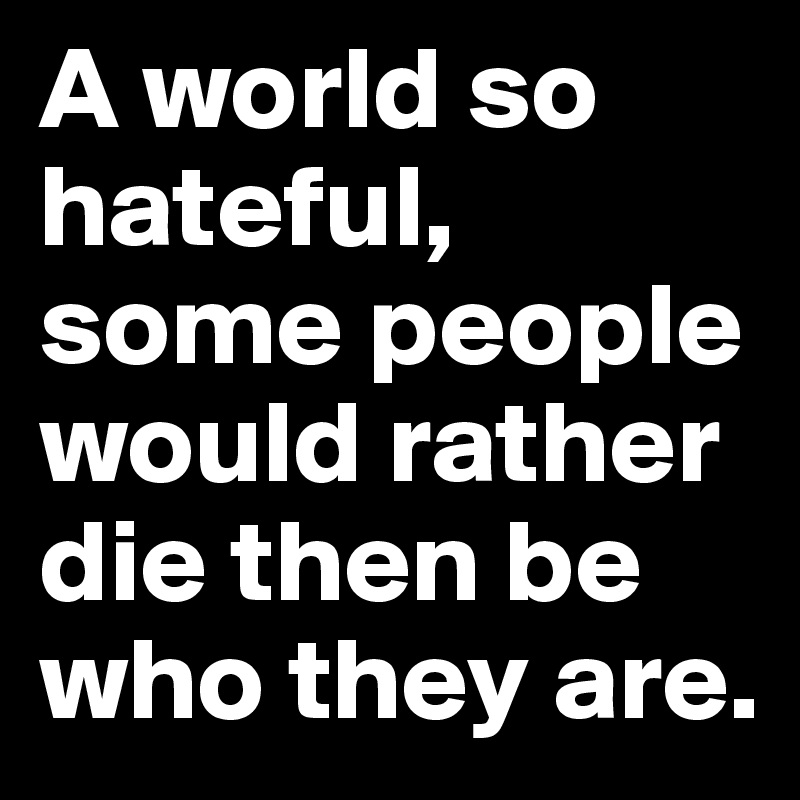 a-world-so-hateful-some-people-would-rather-die-then-be-who-they-are