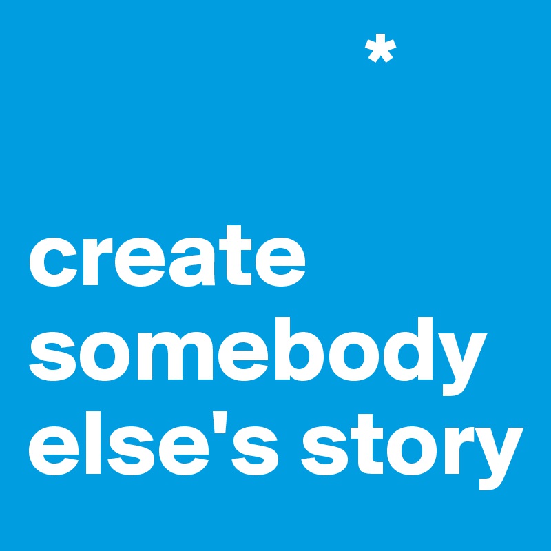                   *

create somebody else's story