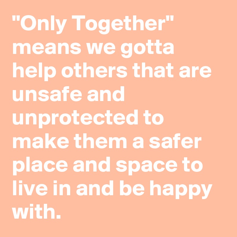 "Only Together" means we gotta help others that are unsafe and unprotected to make them a safer place and space to live in and be happy with. 