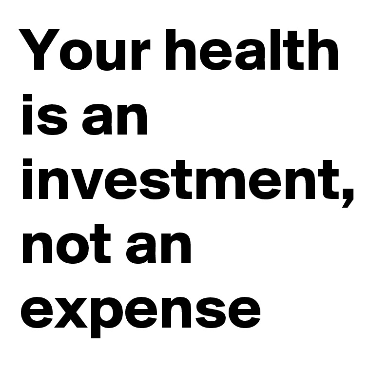 Your health is an investment, not an expense