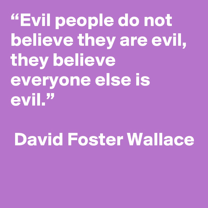“Evil people do not believe they are evil, they believe everyone else is evil.”

 David Foster Wallace

