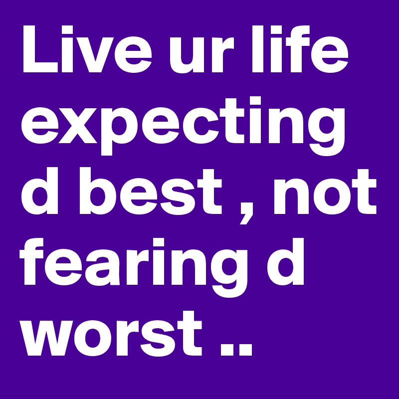 Live ur life expecting d best , not fearing d worst ..