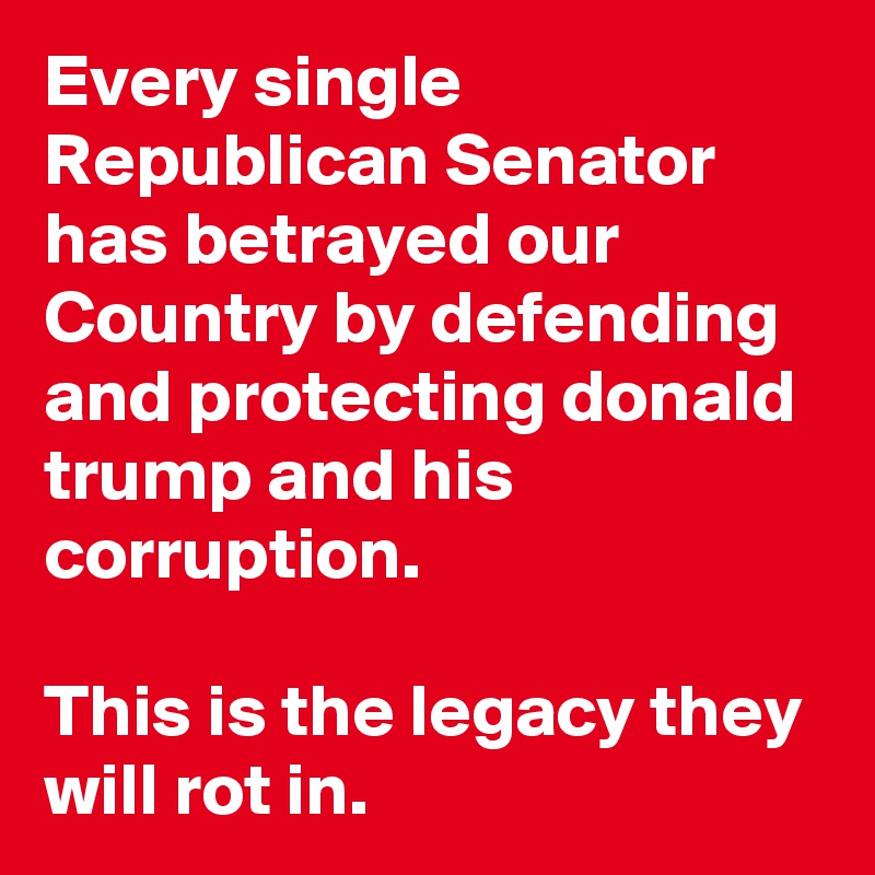 Every single Republican Senator has betrayed our Country by defending and protecting donald trump and his corruption.

This is the legacy they will rot in.