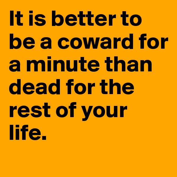 It is better to be a coward for a minute than dead for the
rest of your life.