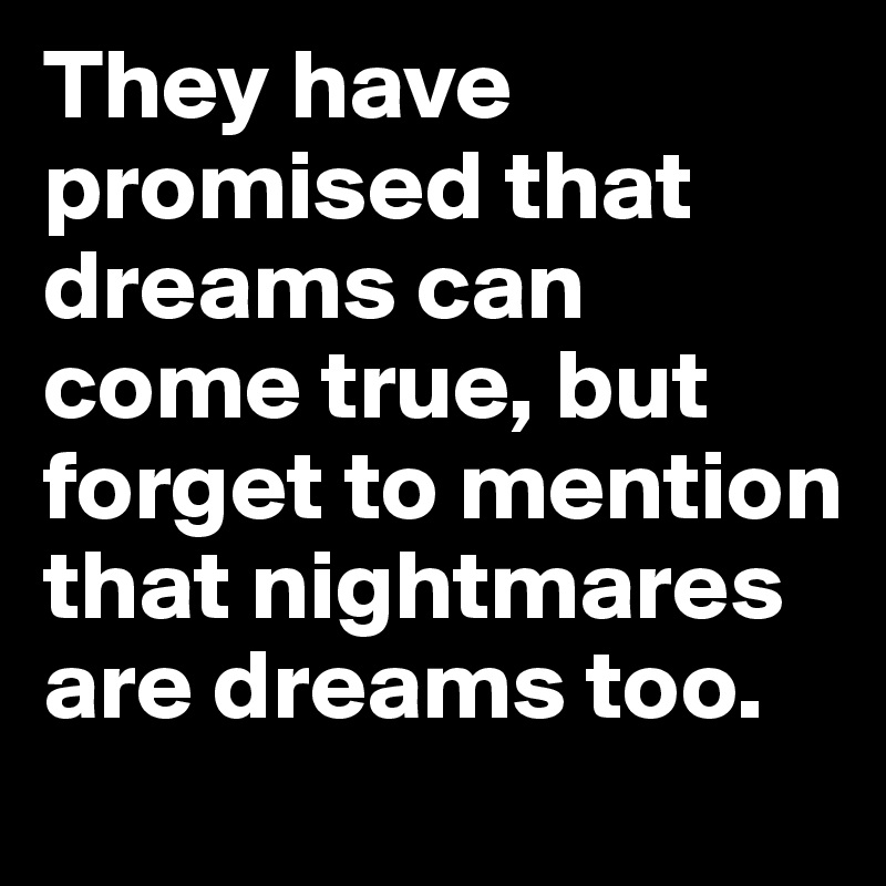 They have promised that dreams can come true, but forget to mention that nightmares are dreams too.