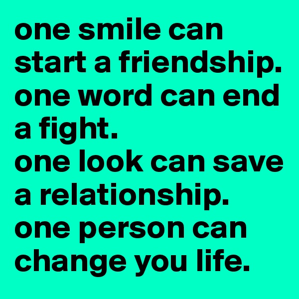one smile can start a friendship.
one word can end a fight.
one look can save a relationship.
one person can change you life.