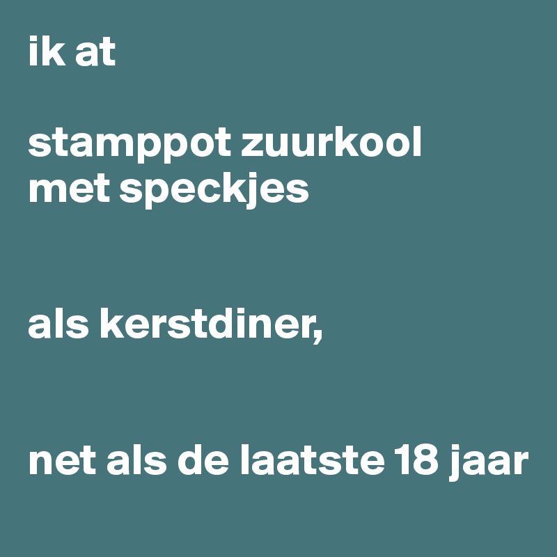 ik at 

stamppot zuurkool 
met speckjes 


als kerstdiner,


net als de laatste 18 jaar