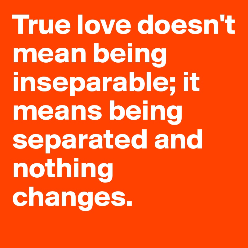 True love doesn't mean being inseparable; it means being separated and nothing changes.