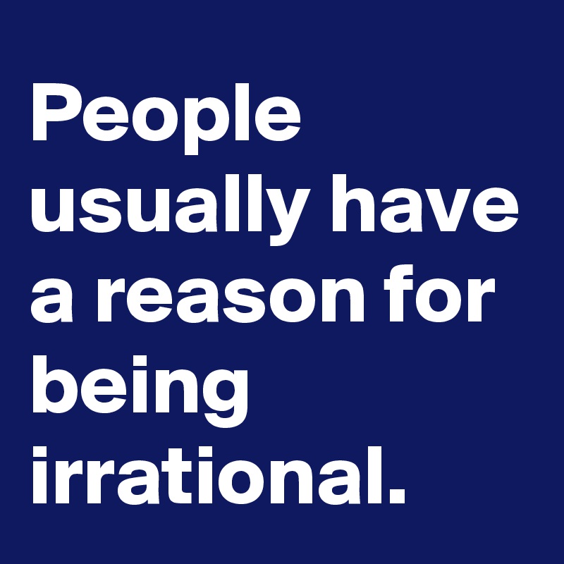 People usually have a reason for being irrational.