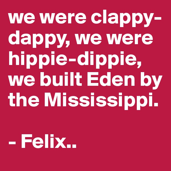 we were clappy-dappy, we were hippie-dippie, we built Eden by the Mississippi.

- Felix..