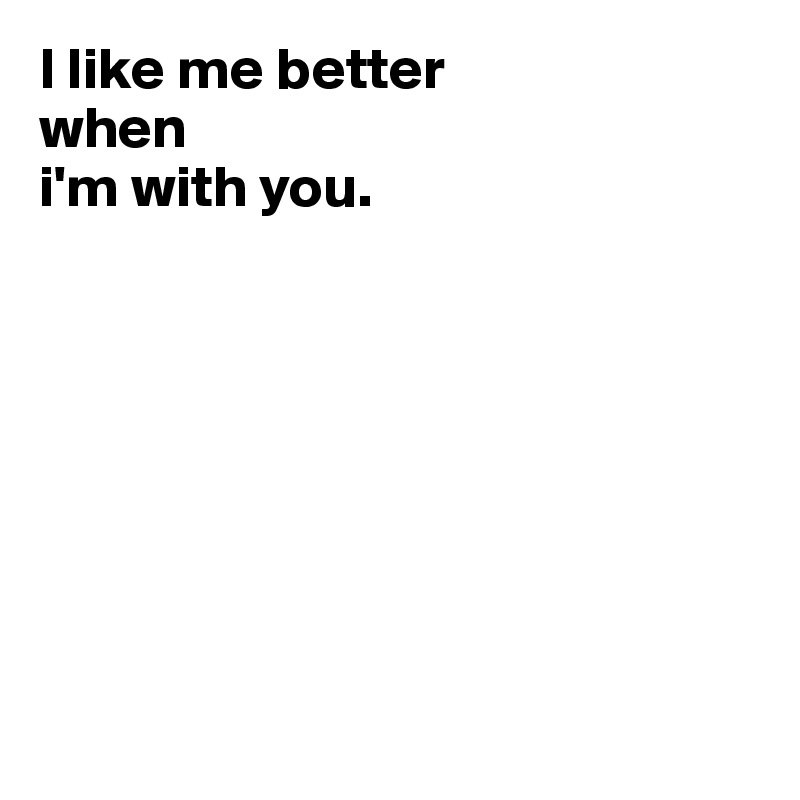 I like me better 
when 
i'm with you.









