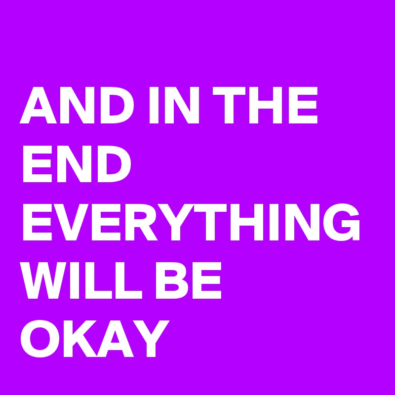 
AND IN THE END EVERYTHING WILL BE OKAY 
