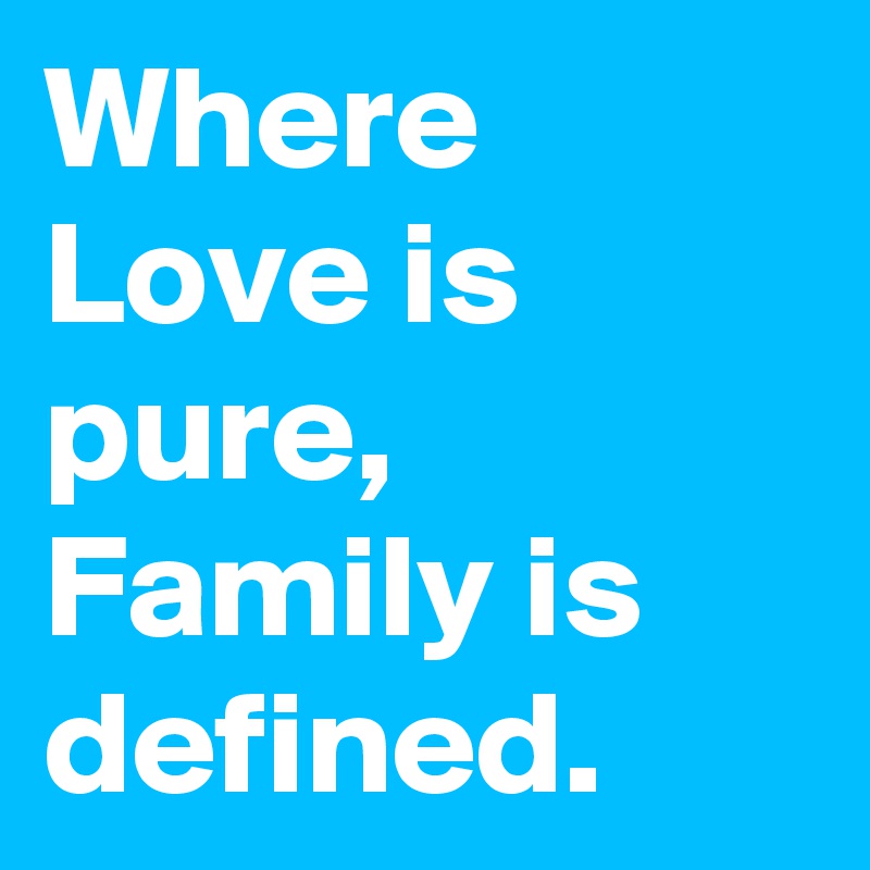Where Love is pure, Family is defined.
