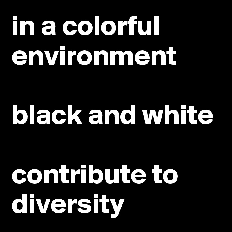 in a colorful
environment

black and white
 
contribute to diversity