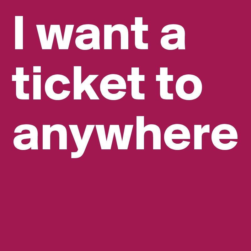 I want a ticket to 
anywhere 
