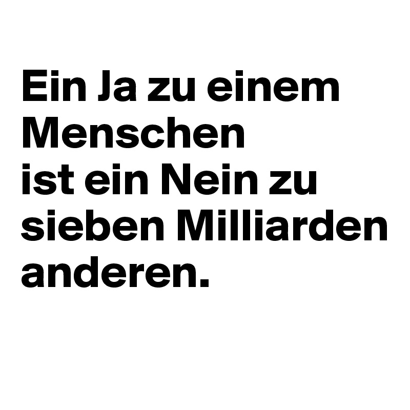 
Ein Ja zu einem Menschen 
ist ein Nein zu sieben Milliarden anderen.
