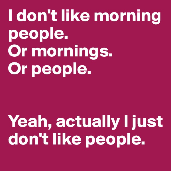I don't like morning people. 
Or mornings. 
Or people. 


Yeah, actually I just don't like people.