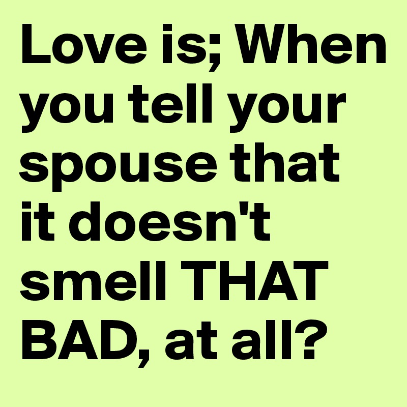 Love is; When you tell your spouse that it doesn't smell THAT BAD, at all?