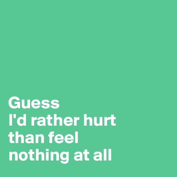 




Guess 
I'd rather hurt 
than feel 
nothing at all