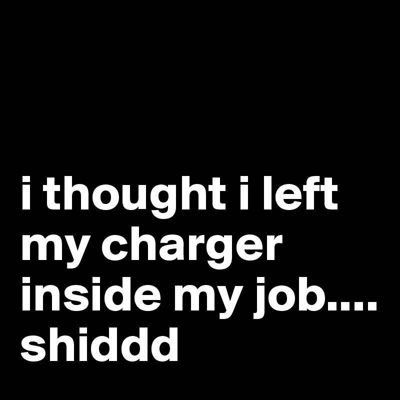 


i thought i left my charger inside my job.... shiddd
