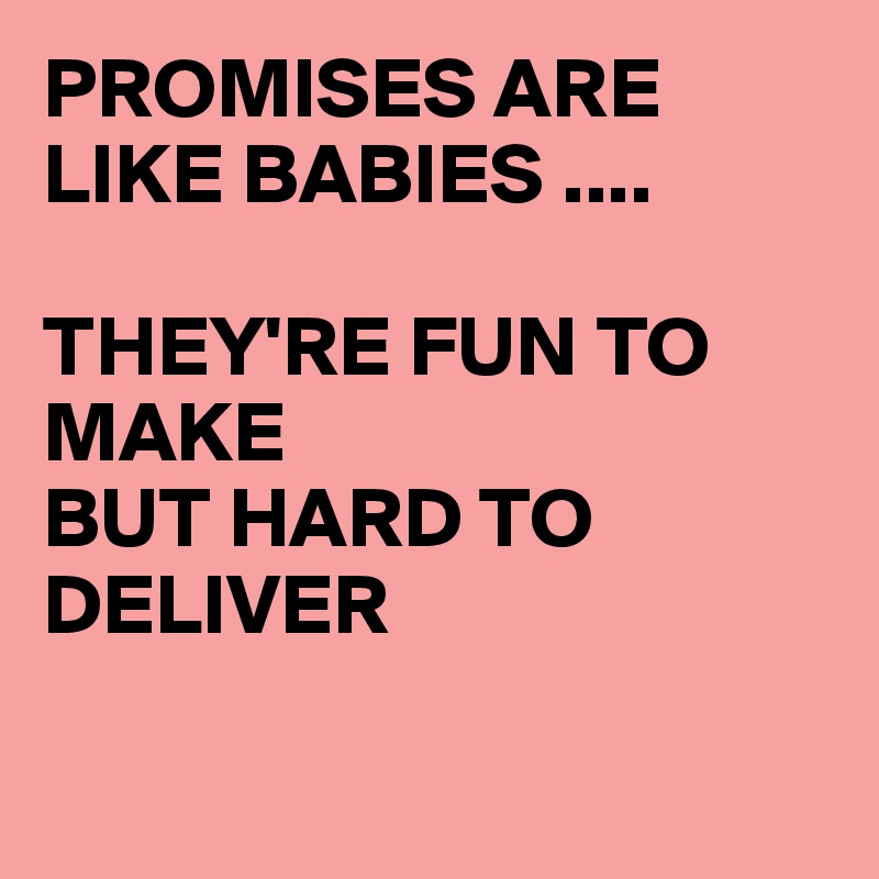 PROMISES ARE LIKE BABIES ....

THEY'RE FUN TO MAKE 
BUT HARD TO DELIVER

