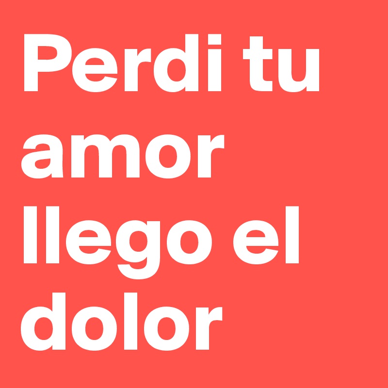 Perdi tu amor llego el dolor 