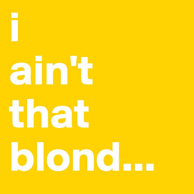 i
ain't
that
blond...