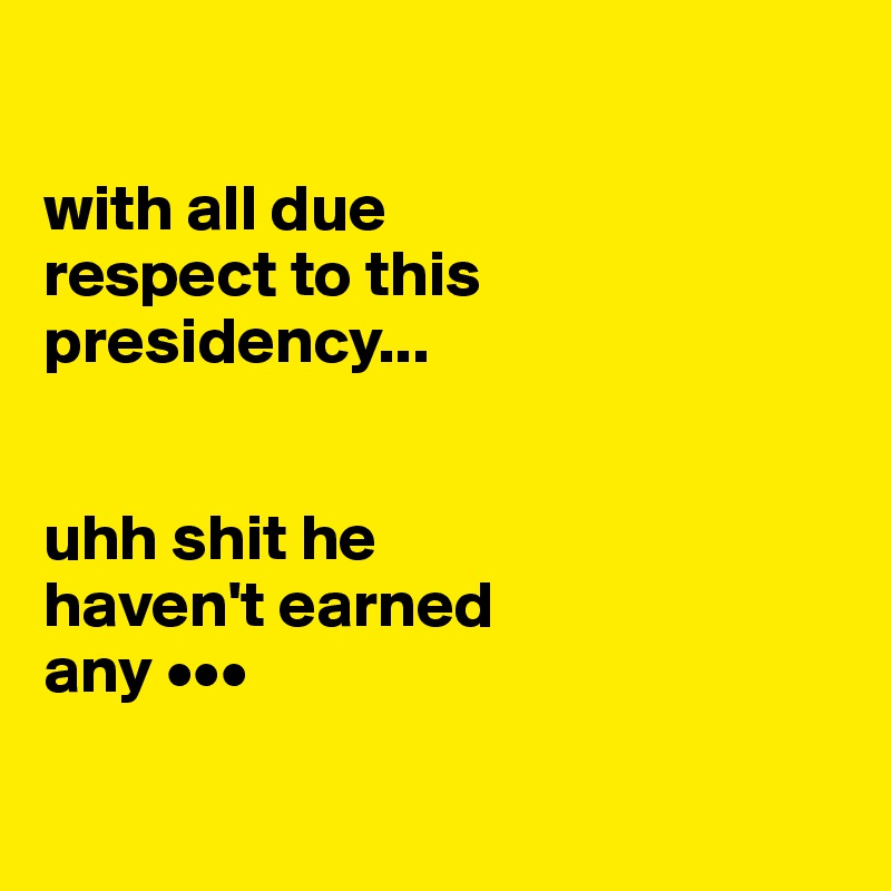 

with all due 
respect to this presidency...


uhh shit he 
haven't earned 
any •••

