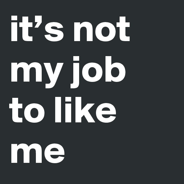 it’s not my job to like me