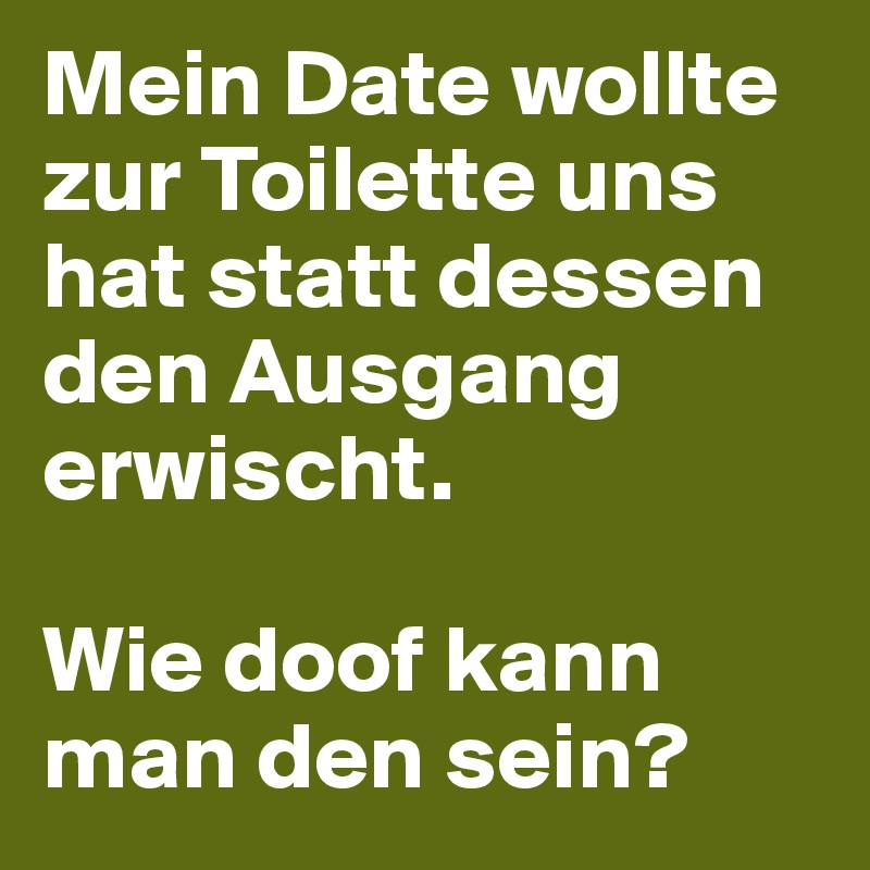 Mein Date wollte zur Toilette uns hat statt dessen den Ausgang erwischt.

Wie doof kann man den sein?