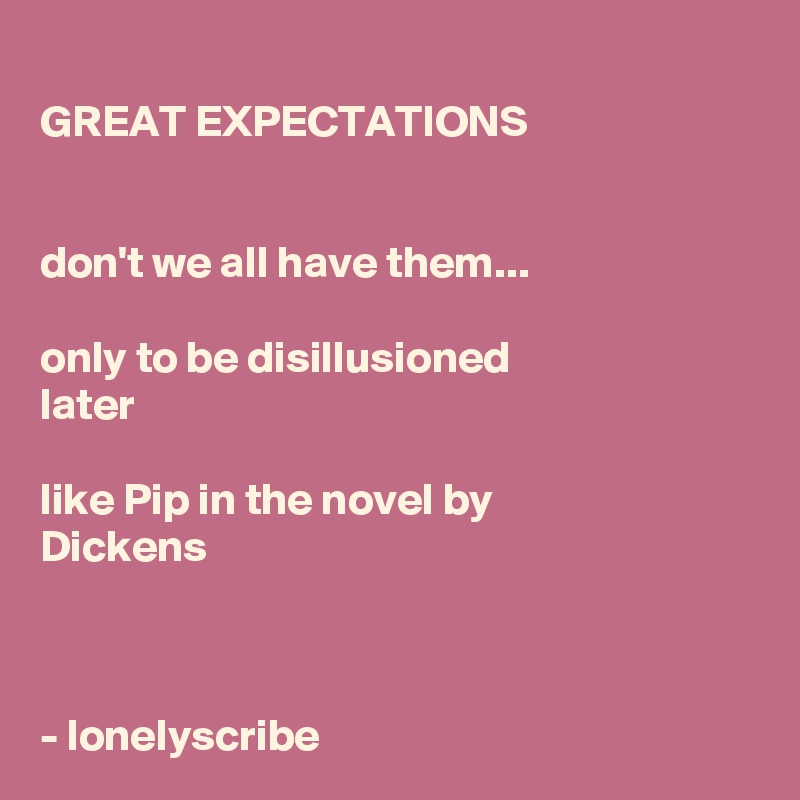 
GREAT EXPECTATIONS 


don't we all have them...

only to be disillusioned 
later

like Pip in the novel by 
Dickens


 
- lonelyscribe 