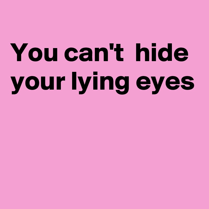 
You can't  hide your lying eyes


