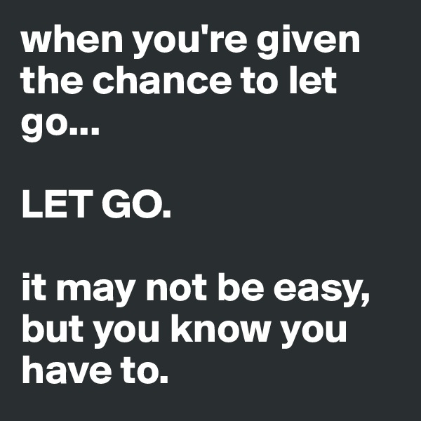 when you're given the chance to let go...

LET GO.

it may not be easy, but you know you have to.