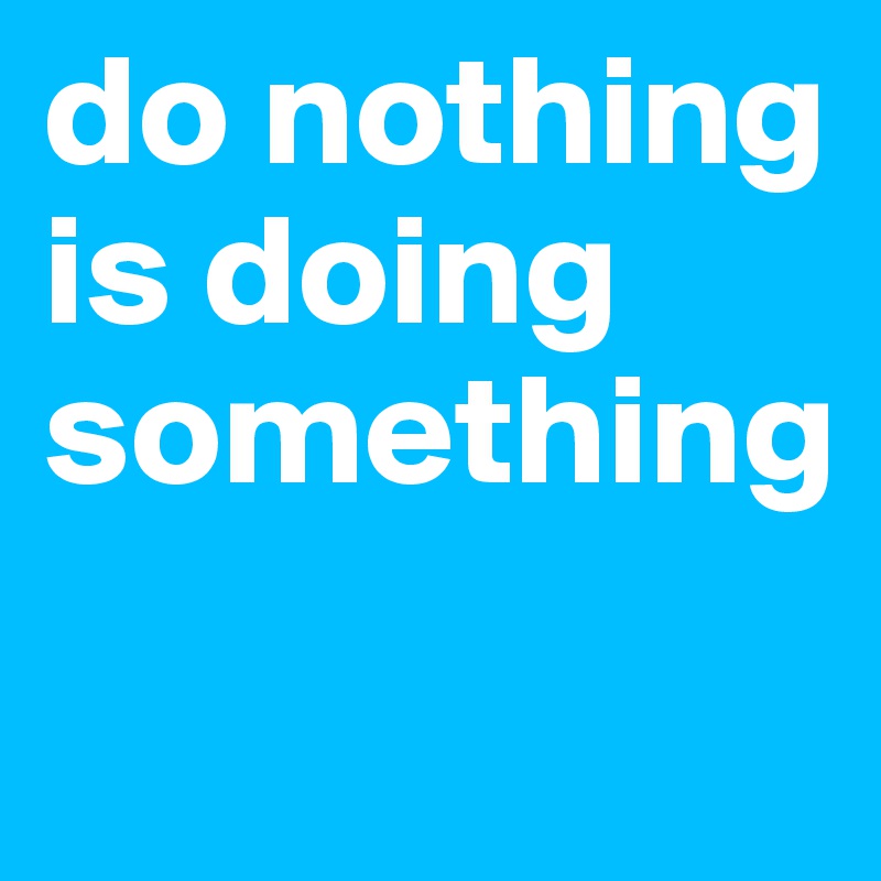 do nothing is doing something
