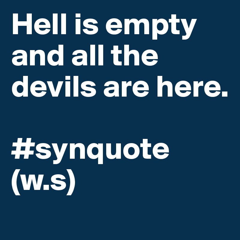 Hell is empty and all the devils are here.

#synquote (w.s)