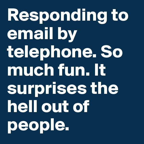 Responding to email by telephone. So much fun. It surprises the hell out of people. 