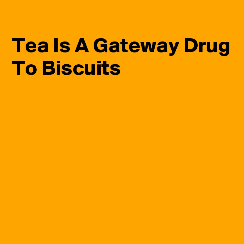 
Tea Is A Gateway Drug
To Biscuits






